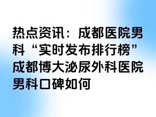 热点资讯：成都医院男科“实时发布排行榜”成都博大泌尿外科医院男科口碑如何
