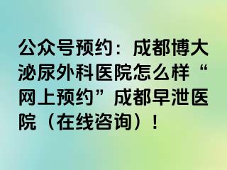 公众号预约：成都博大泌尿外科医院怎么样“网上预约”成都早泄医院（在线咨询）!