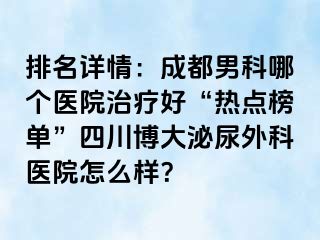 排名详情：成都男科哪个医院治疗好“热点榜单”四川博大泌尿外科医院怎么样？