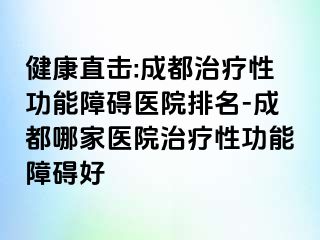 健康直击:成都治疗性功能障碍医院排名-成都哪家医院治疗性功能障碍好