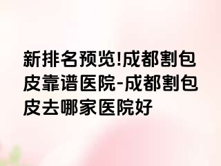 新排名预览!成都割包皮靠谱医院-成都割包皮去哪家医院好