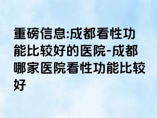 重磅信息:成都看性功能比较好的医院-成都哪家医院看性功能比较好