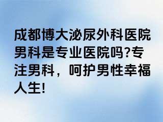 成都博大泌尿外科医院男科是专业医院吗?专注男科，呵护男性幸福人生!