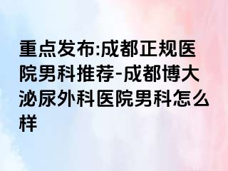 重点发布:成都正规医院男科推荐-成都博大泌尿外科医院男科怎么样