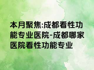 本月聚焦:成都看性功能专业医院-成都哪家医院看性功能专业