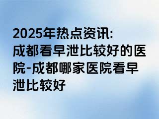 2025年热点资讯:成都看早泄比较好的医院-成都哪家医院看早泄比较好