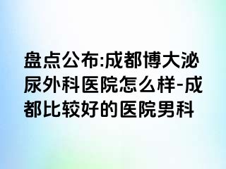 盘点公布:成都博大泌尿外科医院怎么样-成都比较好的医院男科