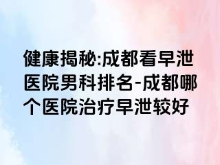 健康揭秘:成都看早泄医院男科排名-成都哪个医院治疗早泄较好