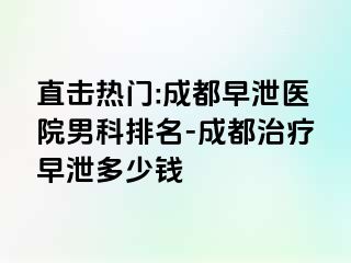 直击热门:成都早泄医院男科排名-成都治疗早泄多少钱
