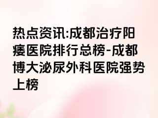 热点资讯:成都治疗阳痿医院排行总榜-成都博大泌尿外科医院强势上榜