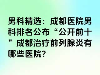 男科精选：成都医院男科排名公布“公开前十”成都治疗前列腺炎有哪些医院？