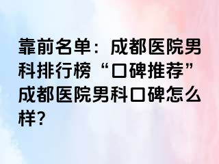 靠前名单：成都医院男科排行榜“口碑推荐”成都医院男科口碑怎么样？