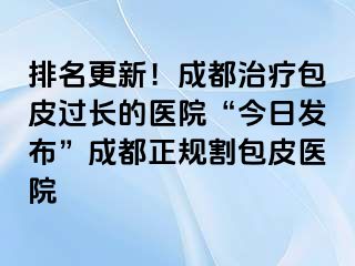 排名更新！成都治疗包皮过长的医院“今日发布”成都正规割包皮医院