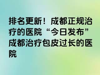 排名更新！成都正规治疗的医院“今日发布”成都治疗包皮过长的医院