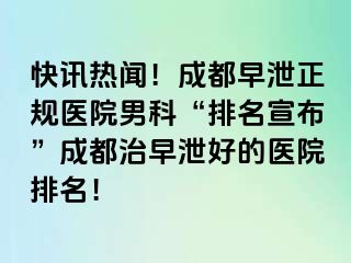 快讯热闻！成都早泄正规医院男科“排名宣布”成都治早泄好的医院排名！