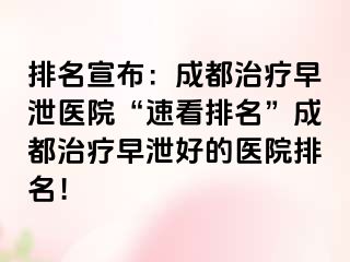 排名宣布：成都治疗早泄医院“速看排名”成都治疗早泄好的医院排名！