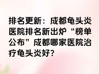 排名更新：成都龟头炎医院排名新出炉“榜单公布”成都哪家医院治疗龟头炎好？