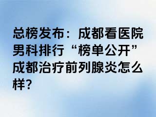 总榜发布：成都看医院男科排行“榜单公开”成都治疗前列腺炎怎么样？