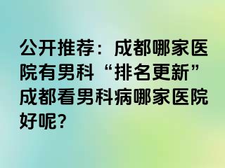 公开推荐：成都哪家医院有男科“排名更新”成都看男科病哪家医院好呢？