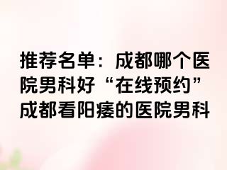 推荐名单：成都哪个医院男科好“在线预约”成都看阳痿的医院男科