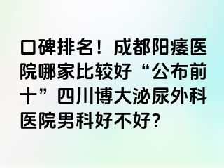 口碑排名！成都阳痿医院哪家比较好“公布前十”四川博大泌尿外科医院男科好不好？
