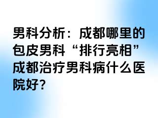男科分析：成都哪里的包皮男科“排行亮相”成都治疗男科病什么医院好？