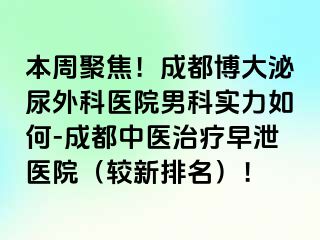 本周聚焦！成都博大泌尿外科医院男科实力如何-成都中医治疗早泄医院（较新排名）！