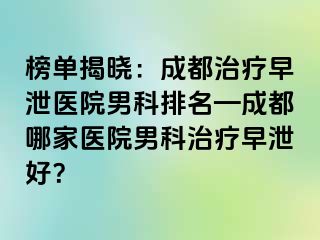 榜单揭晓：成都治疗早泄医院男科排名—成都哪家医院男科治疗早泄好？