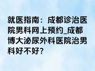 就医指南：成都诊治医院男科网上预约_成都博大泌尿外科医院治男科好不好？