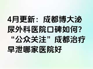 4月更新：成都博大泌尿外科医院口碑如何？“公众关注”成都治疗早泄哪家医院好