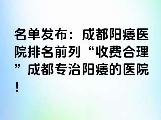 名单发布：成都阳痿医院排名前列“收费合理”成都专治阳痿的医院！
