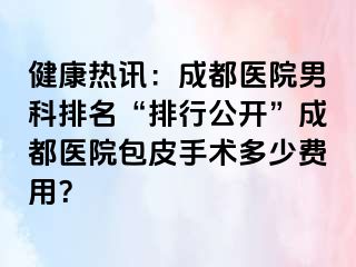 健康热讯：成都医院男科排名“排行公开”成都医院包皮手术多少费用？