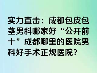 实力直击：成都包皮包茎男科哪家好“公开前十”成都哪里的医院男科好手术正规医院？