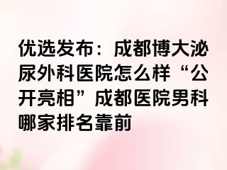 优选发布：成都博大泌尿外科医院怎么样“公开亮相”成都医院男科哪家排名靠前