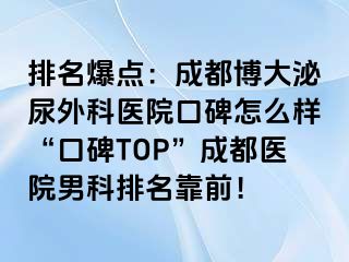 排名爆点：成都博大泌尿外科医院口碑怎么样“口碑TOP”成都医院男科排名靠前！
