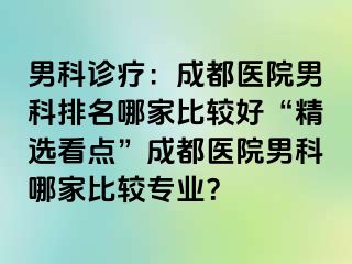 男科诊疗：成都医院男科排名哪家比较好“精选看点”成都医院男科哪家比较专业？
