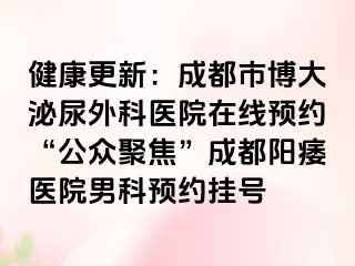 健康更新：成都市博大泌尿外科医院在线预约“公众聚焦”成都阳痿医院男科预约挂号