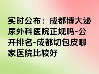 实时公布：成都博大泌尿外科医院正规吗-公开排名-成都切包皮哪家医院比较好