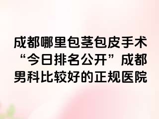 成都哪里包茎包皮手术“今日排名公开”成都男科比较好的正规医院