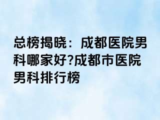 总榜揭晓：成都医院男科哪家好?成都市医院男科排行榜