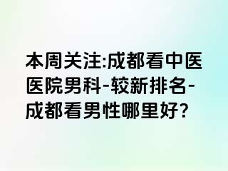 本周关注:成都看中医医院男科-较新排名-成都看男性哪里好？