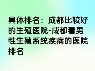 具体排名：成都比较好的生殖医院-成都看男性生殖系统疾病的医院排名