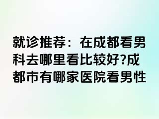 就诊推荐：在成都看男科去哪里看比较好?成都市有哪家医院看男性