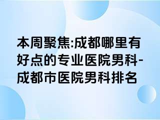 本周聚焦:成都哪里有好点的专业医院男科-成都市医院男科排名