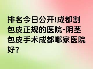 排名今日公开!成都割包皮正规的医院-阴茎包皮手术成都哪家医院好？