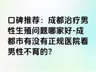 口碑推荐：成都治疗男性生殖问题哪家好-成都市有没有正规医院看男性不育的?