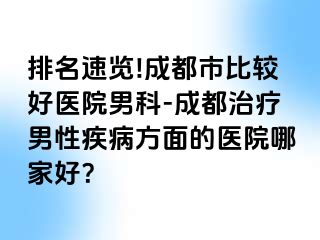 排名速览!成都市比较好医院男科-成都治疗男性疾病方面的医院哪家好？