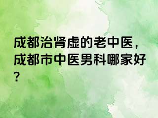 成都治肾虚的老中医，成都市中医男科哪家好?