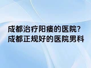成都治疗阳痿的医院?成都正规好的医院男科