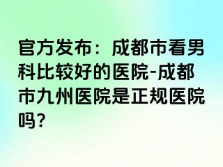 官方发布：成都市看男科比较好的医院-成都市九州医院是正规医院吗?